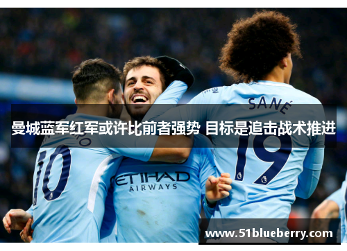 曼城蓝军红军或许比前者强势 目标是追击战术推进