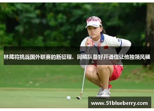 林葳将挑战国外联赛的新征程，同曦队备好开道信让他独领风骚