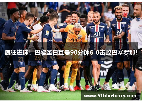 疯狂进球！巴黎圣日耳曼90分钟6-0击败巴塞罗那！