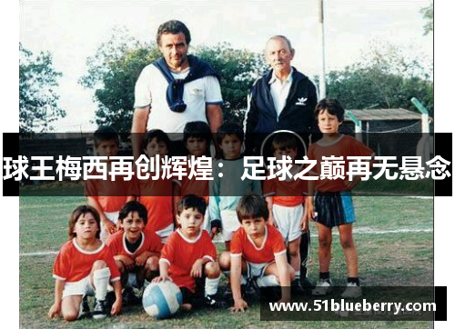 球王梅西再创辉煌：足球之巅再无悬念