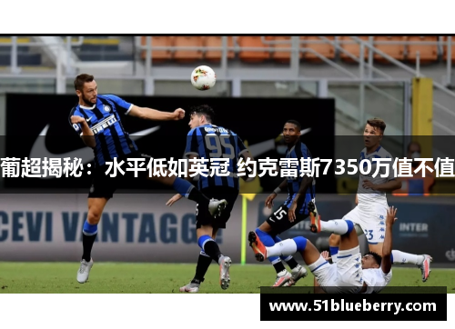 葡超揭秘：水平低如英冠 约克雷斯7350万值不值